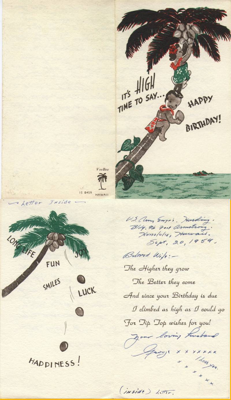 Birthday card to Allegra C. Vautier from George J. Vautier on her 49th birthday (actually 55th) Sept. 20, 1959. From Hawaii. I passed thru there and saw their boat across the channel but was unable to visit since we left the next day for the Phillipines on our way to Bangkok. I was there less than 24 hours. Wish I had tried harder to go see them. That would have been nice. Joe Baby = me, Francis Joseph Vautier; Tony=  Anthony Michael Vautier; Jim= Bro. Jim (Rauch, O'Rouark) Vautier.
